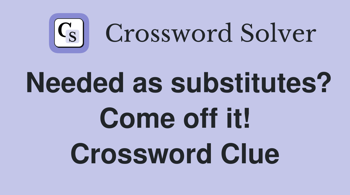 Needed as substitutes? Come off it! Crossword Clue