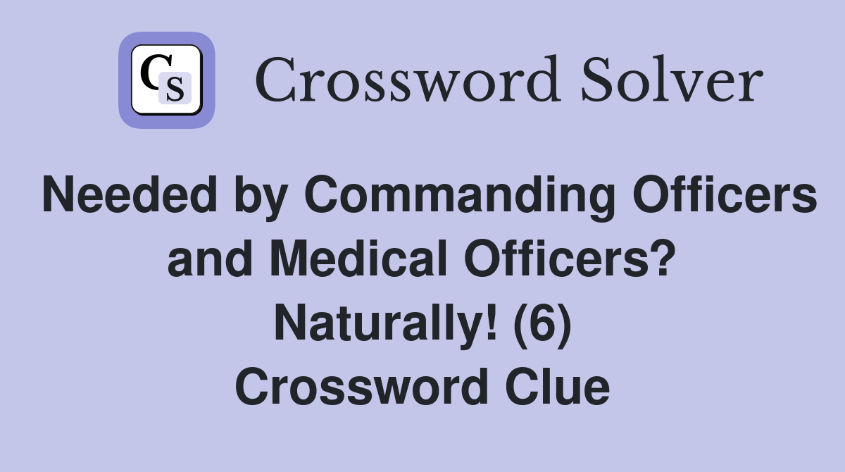 Needed by Commanding Officers and Medical Officers? Naturally! (6) Crossword Clue