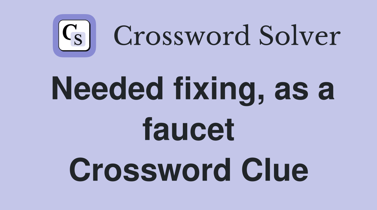 Needed fixing, as a faucet Crossword Clue