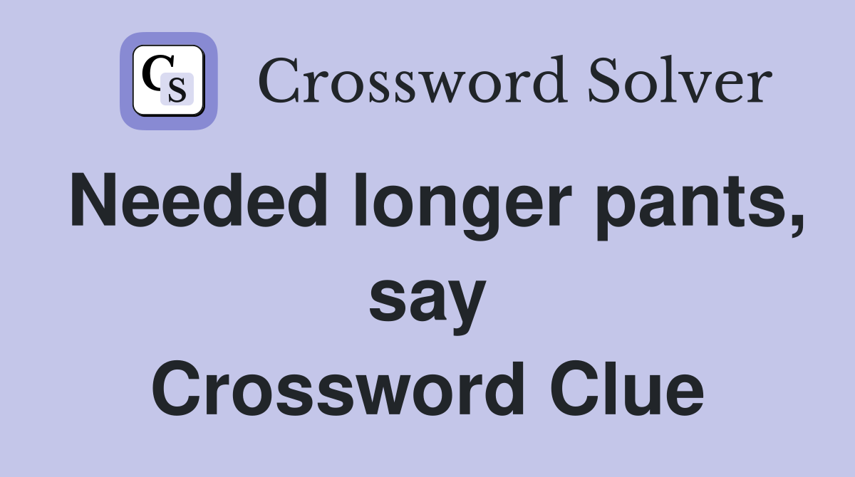Needed longer pants, say Crossword Clue