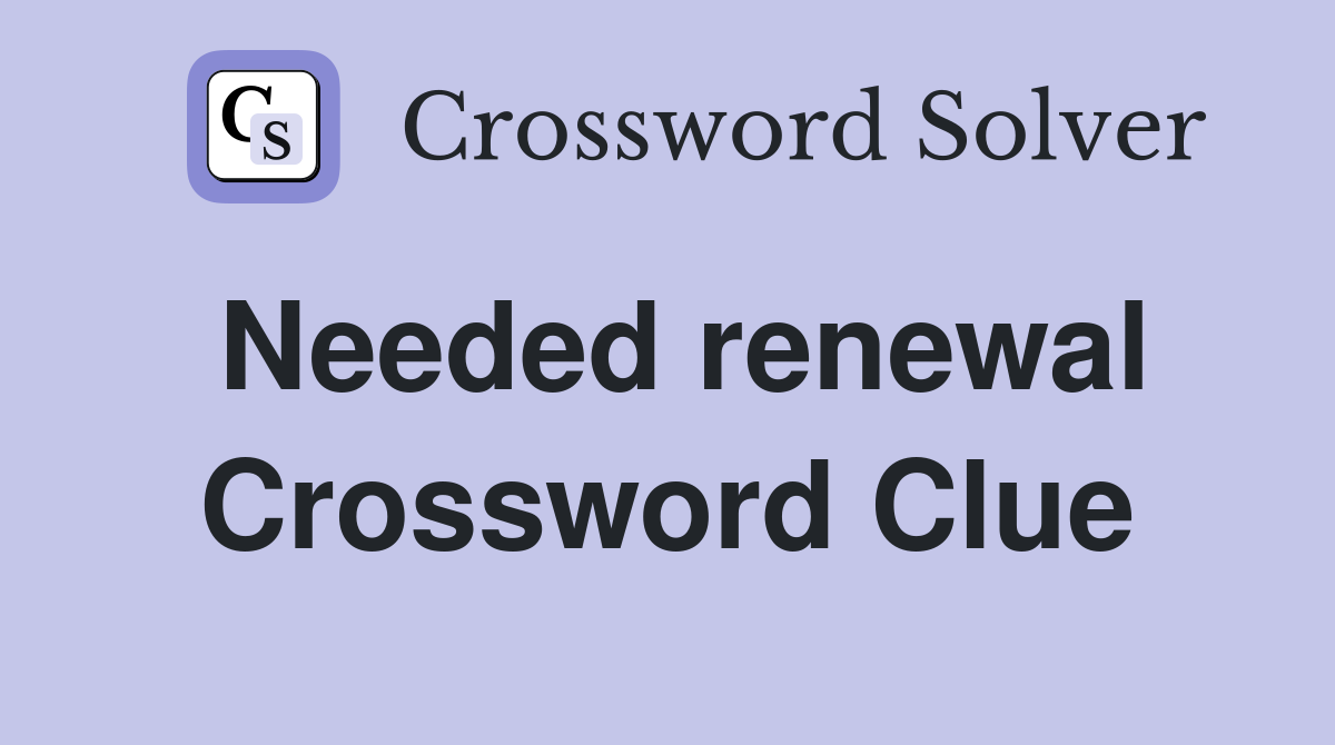Needed renewal Crossword Clue
