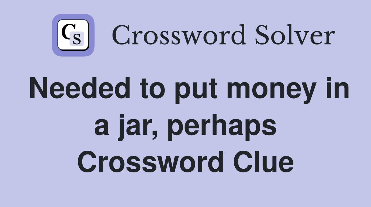 Needed to put money in a jar, perhaps Crossword Clue