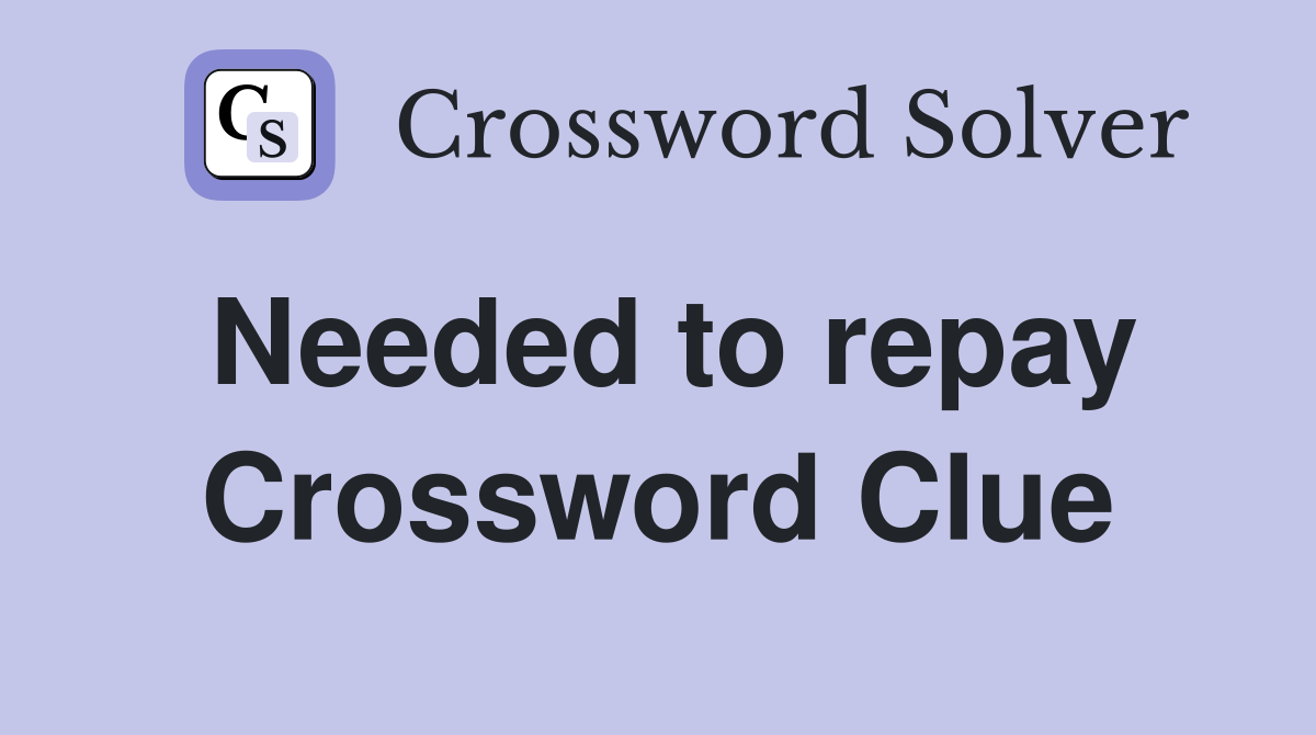 Needed to repay Crossword Clue