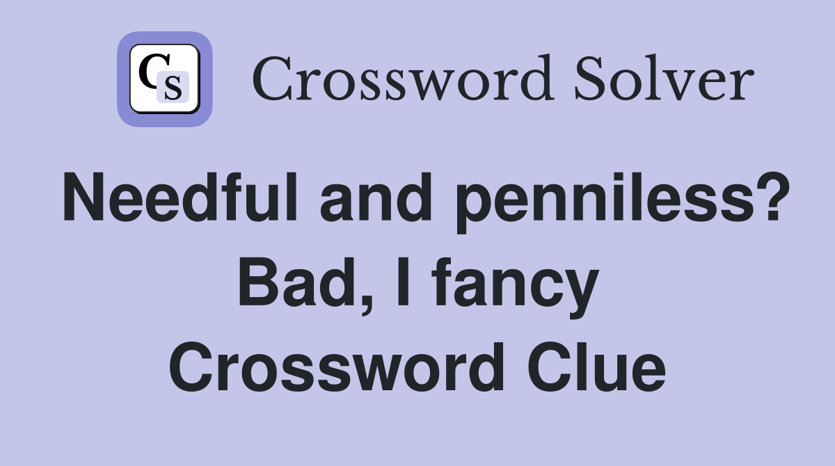 Needful and penniless? Bad, I fancy Crossword Clue