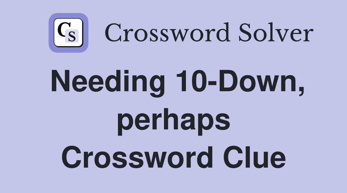 Needing 10-Down, perhaps Crossword Clue