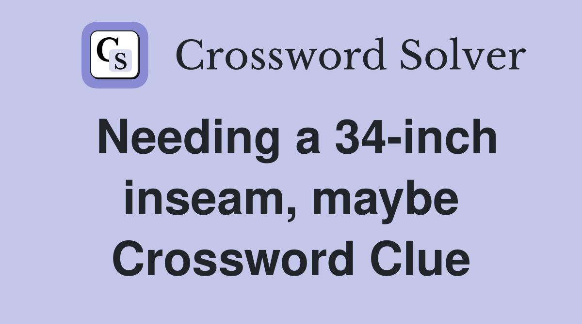 Needing a 34-inch inseam, maybe Crossword Clue