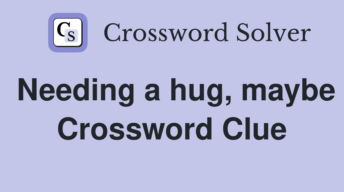 Needing a hug, maybe Crossword Clue