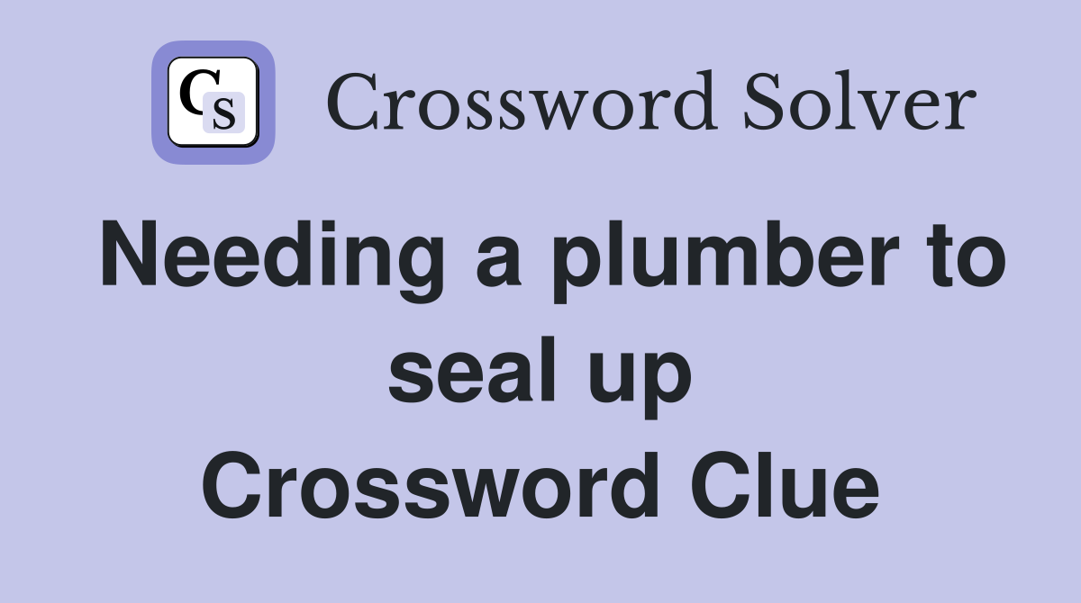 Needing a plumber to seal up Crossword Clue