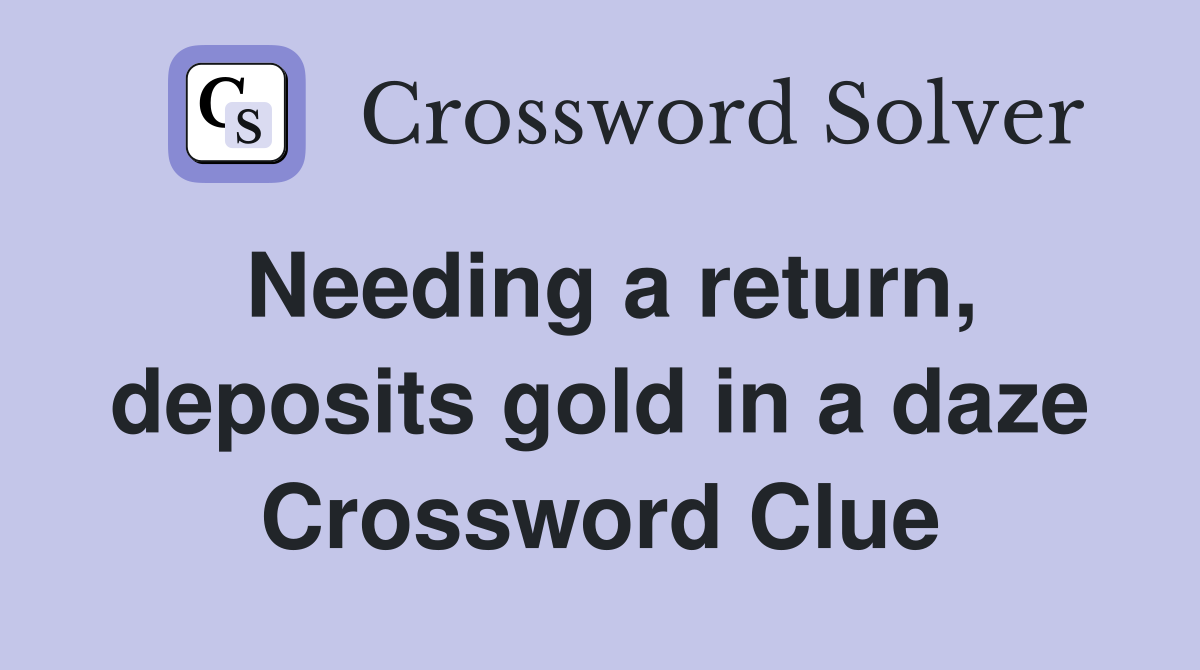 Needing a return, deposits gold in a daze Crossword Clue