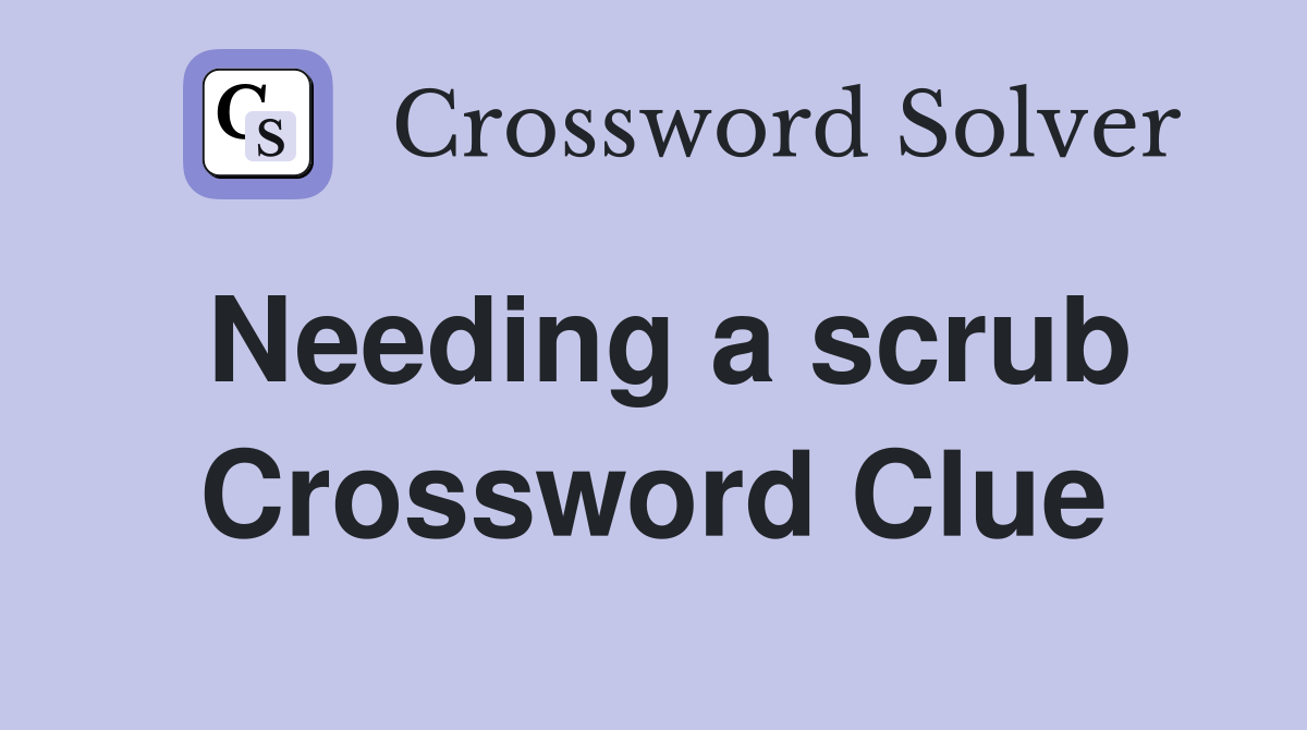 Needing a scrub Crossword Clue