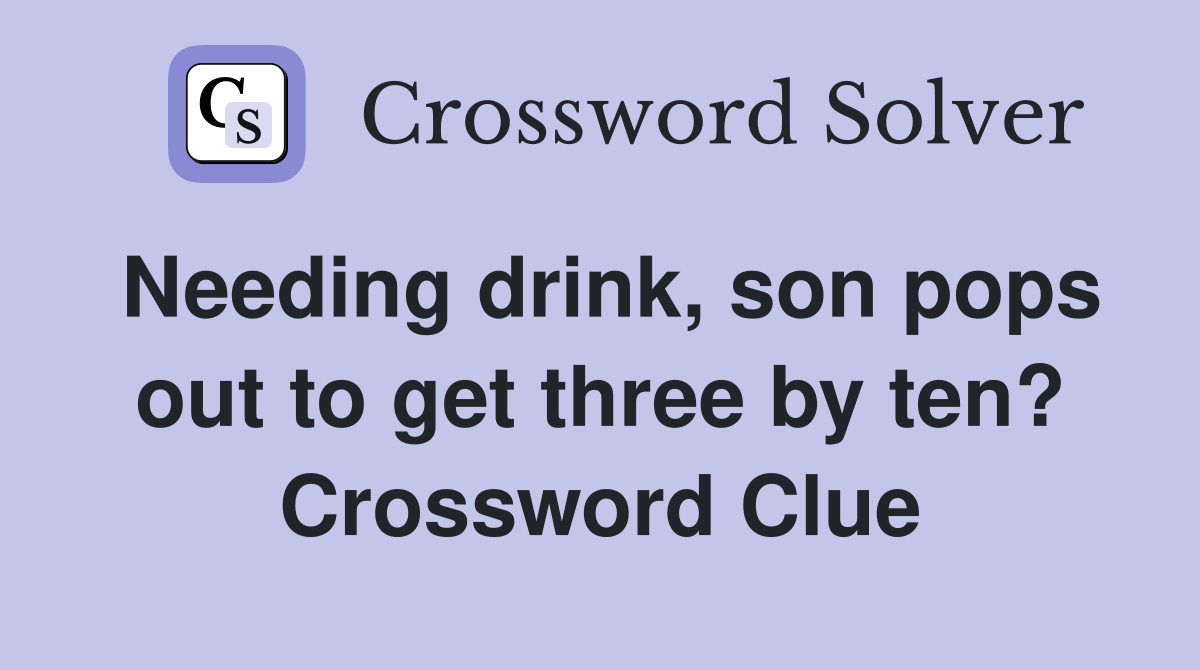Needing drink, son pops out to get three by ten? Crossword Clue