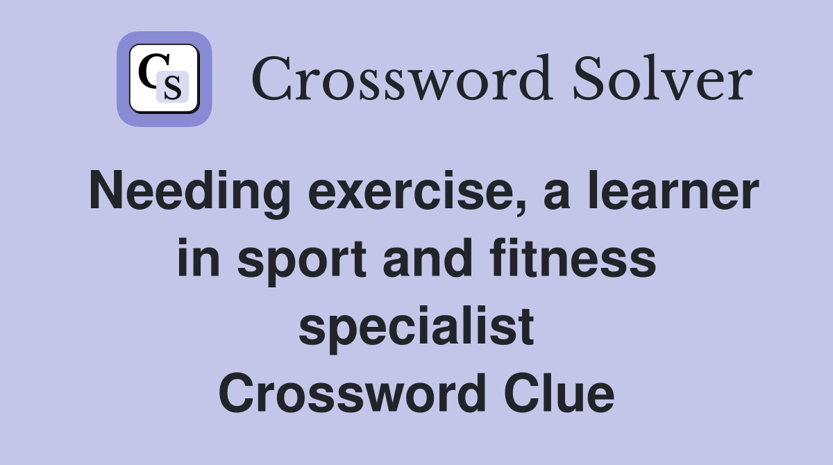 Needing exercise, a learner in sport and fitness specialist Crossword Clue