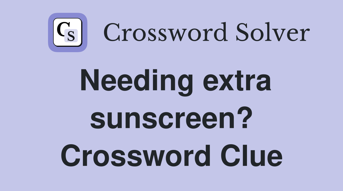 Needing extra sunscreen? Crossword Clue