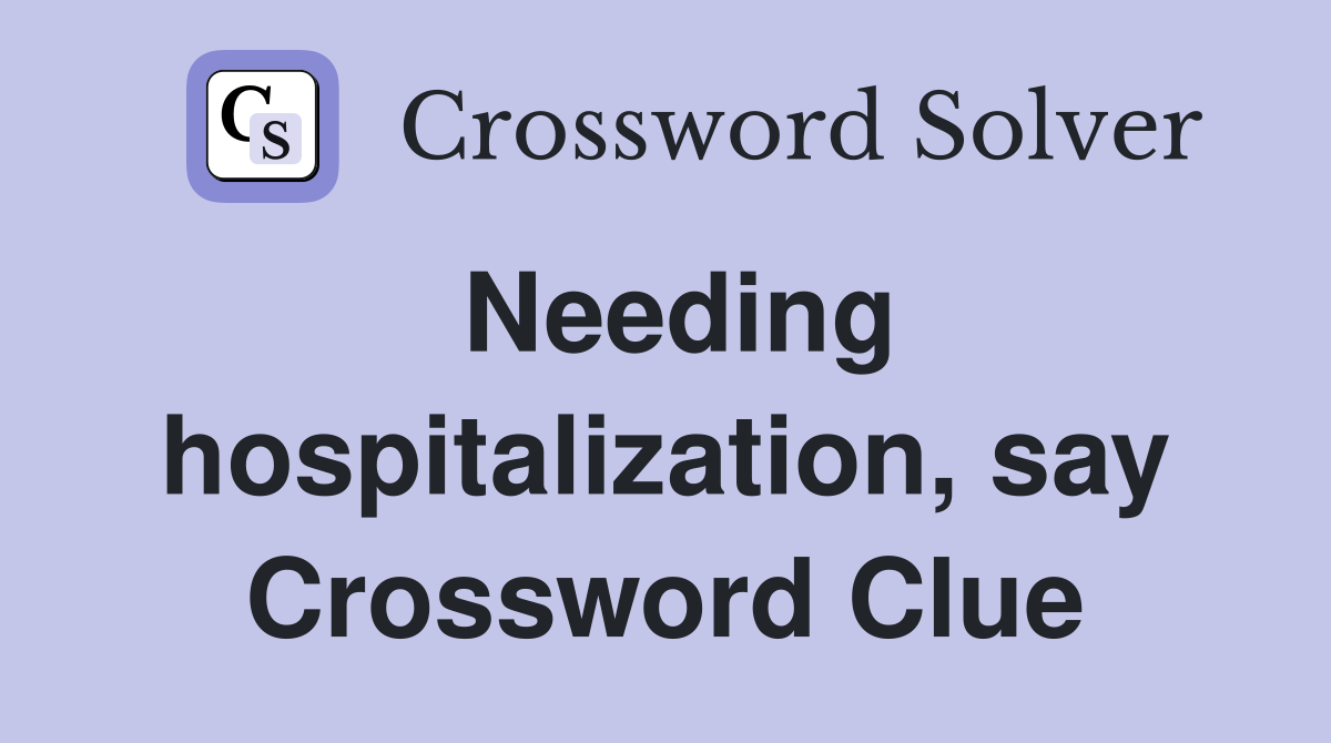 Needing hospitalization, say Crossword Clue
