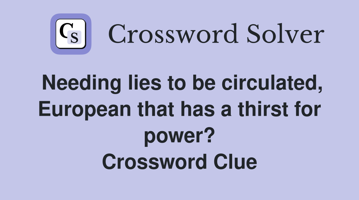 Needing lies to be circulated, European that has a thirst for power? Crossword Clue