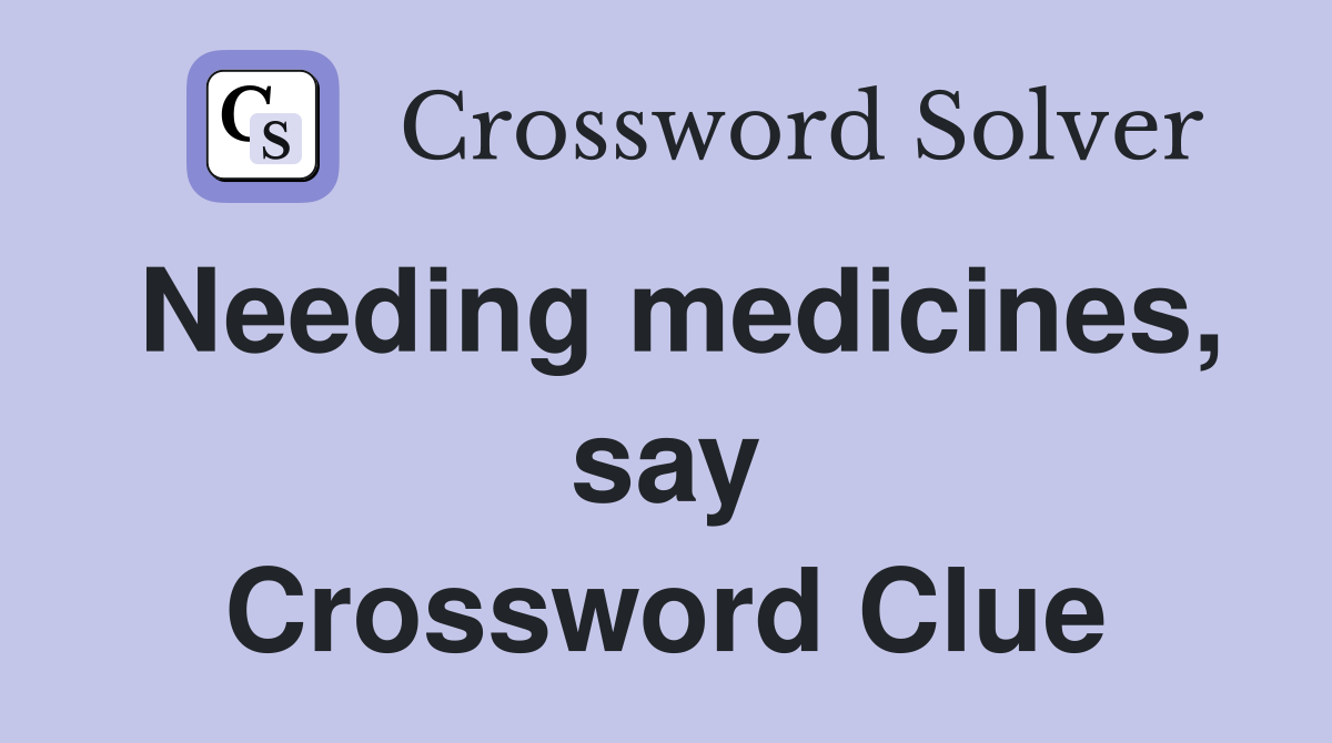 Needing medicines, say Crossword Clue