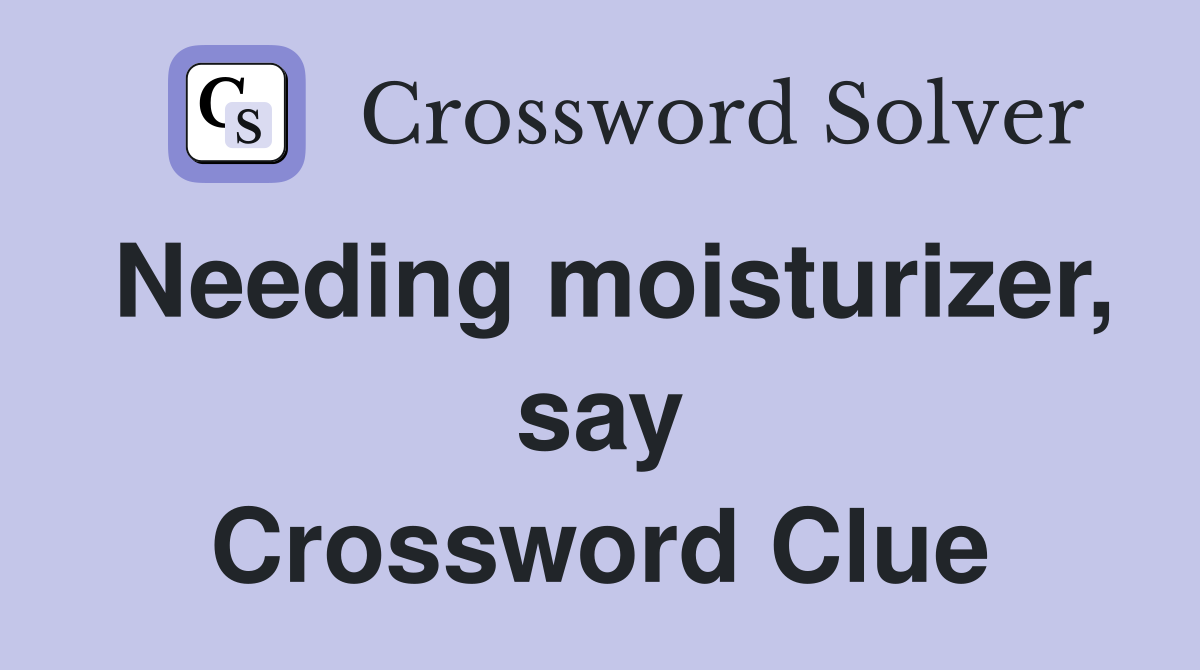 Needing moisturizer, say Crossword Clue