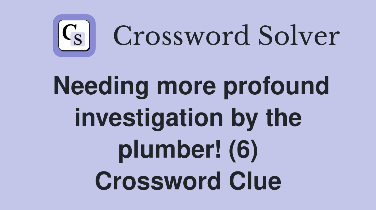 Needing more profound investigation by the plumber! (6) Crossword Clue