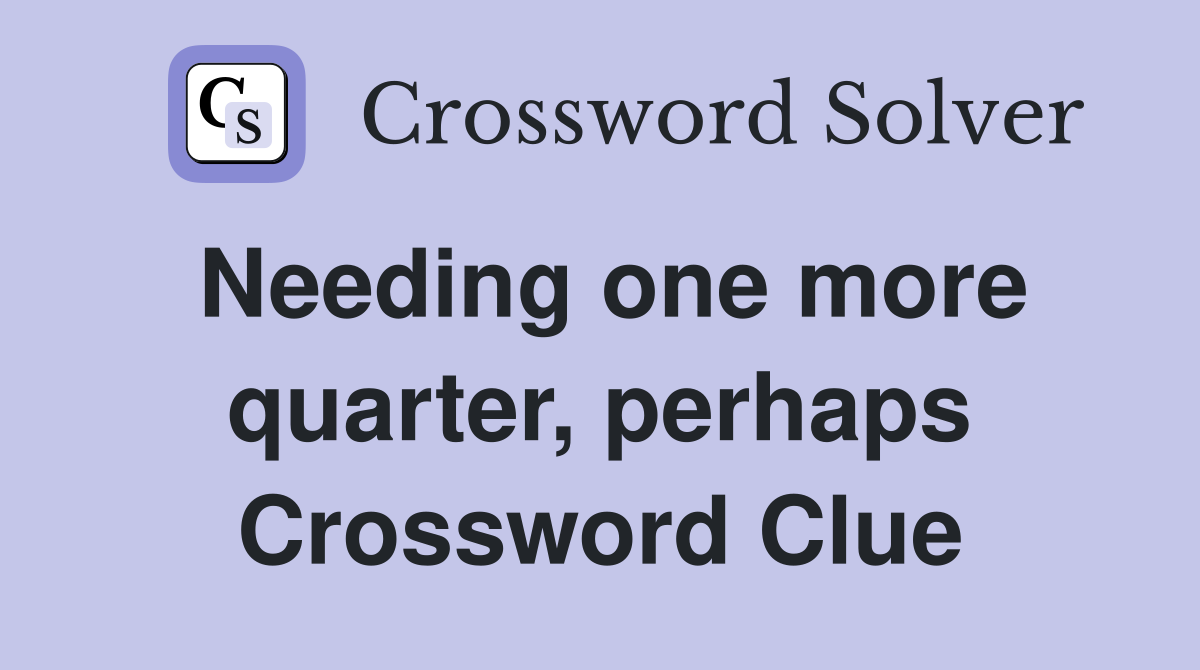 Needing one more quarter, perhaps Crossword Clue