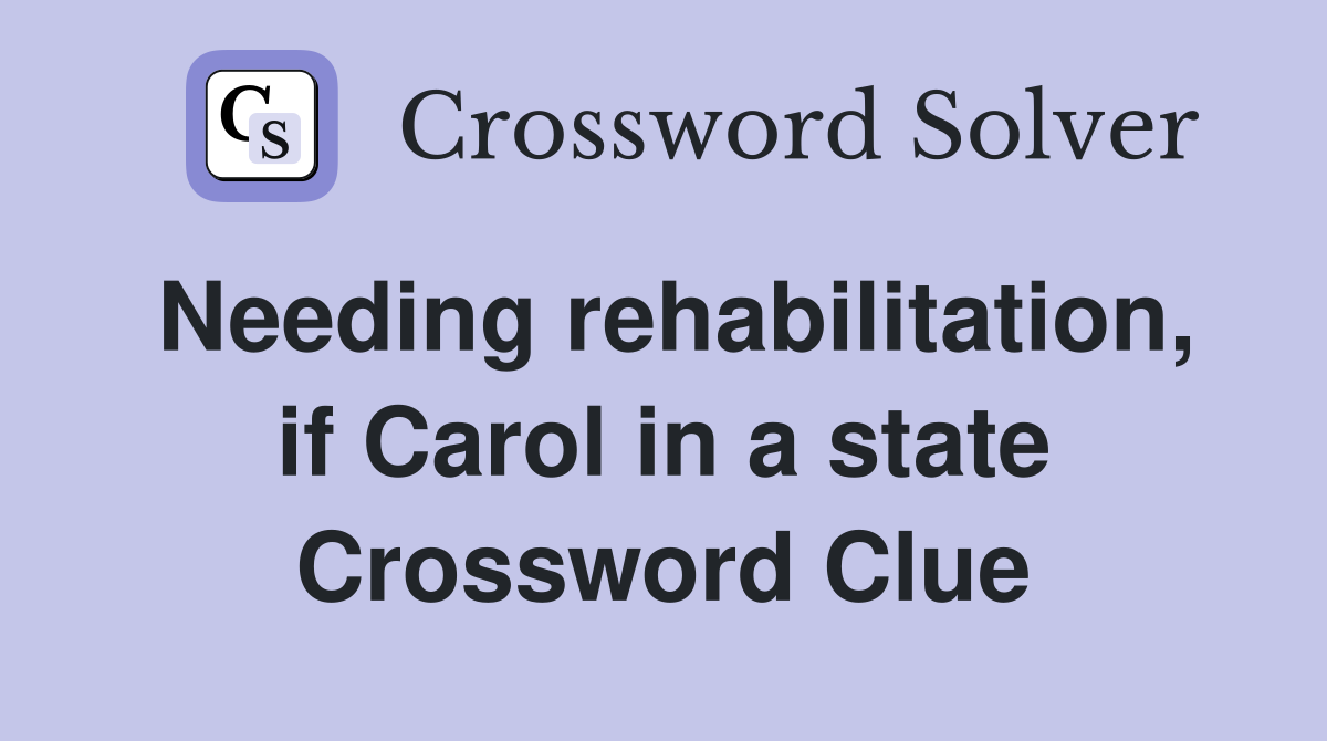 Needing rehabilitation, if Carol in a state Crossword Clue
