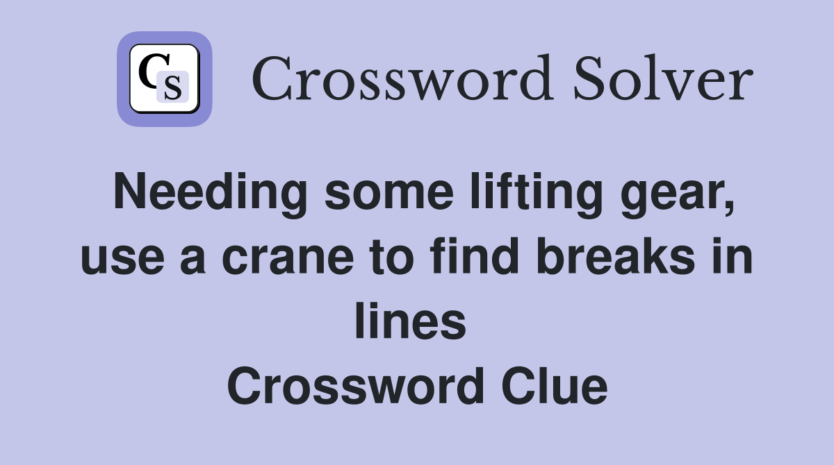 Needing some lifting gear, use a crane to find breaks in lines  Crossword Clue