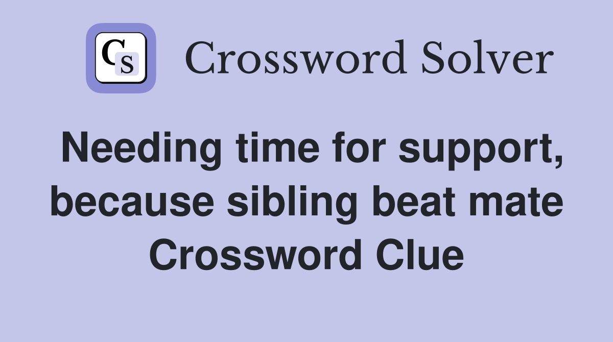 Needing time for support, because sibling beat mate Crossword Clue
