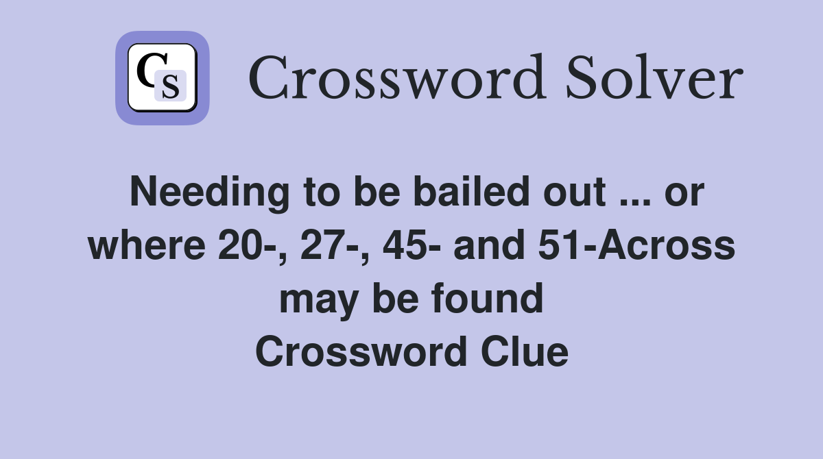 Needing to be bailed out ... or where 20-, 27-, 45- and 51-Across may be found Crossword Clue