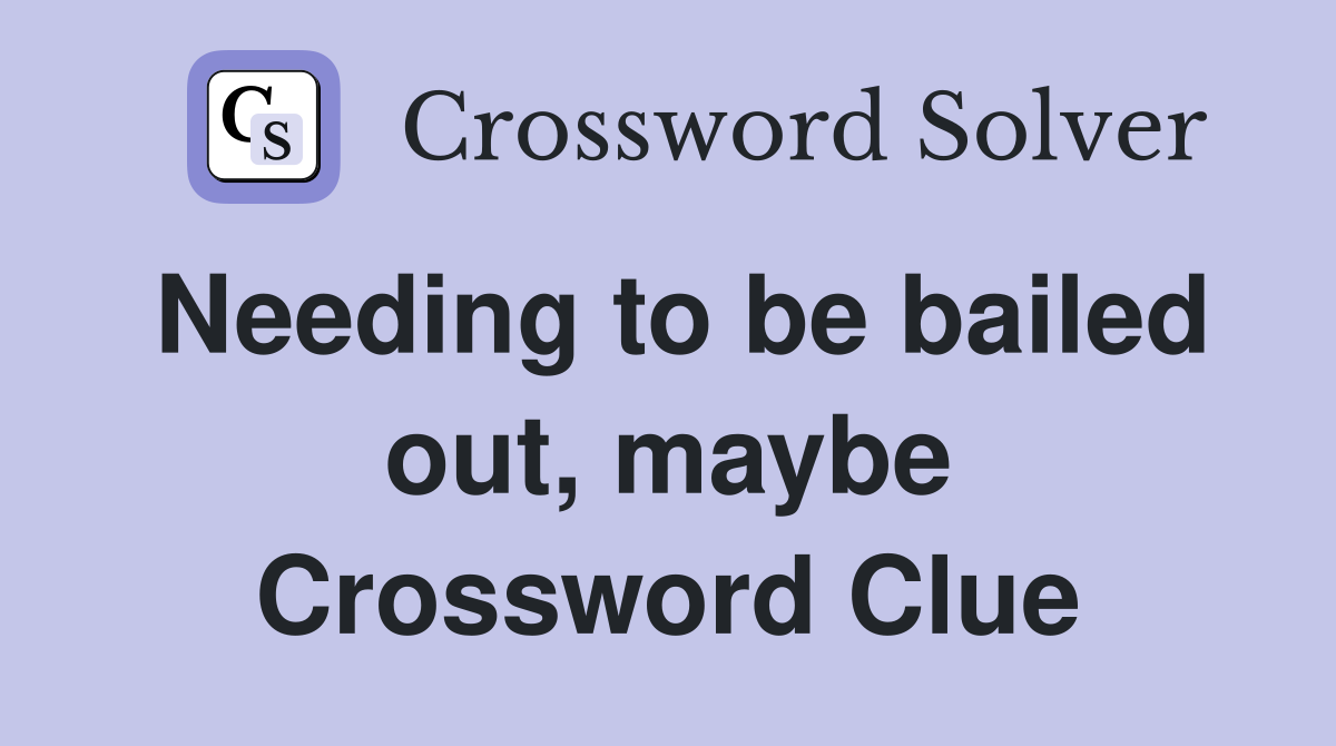 Needing to be bailed out, maybe Crossword Clue