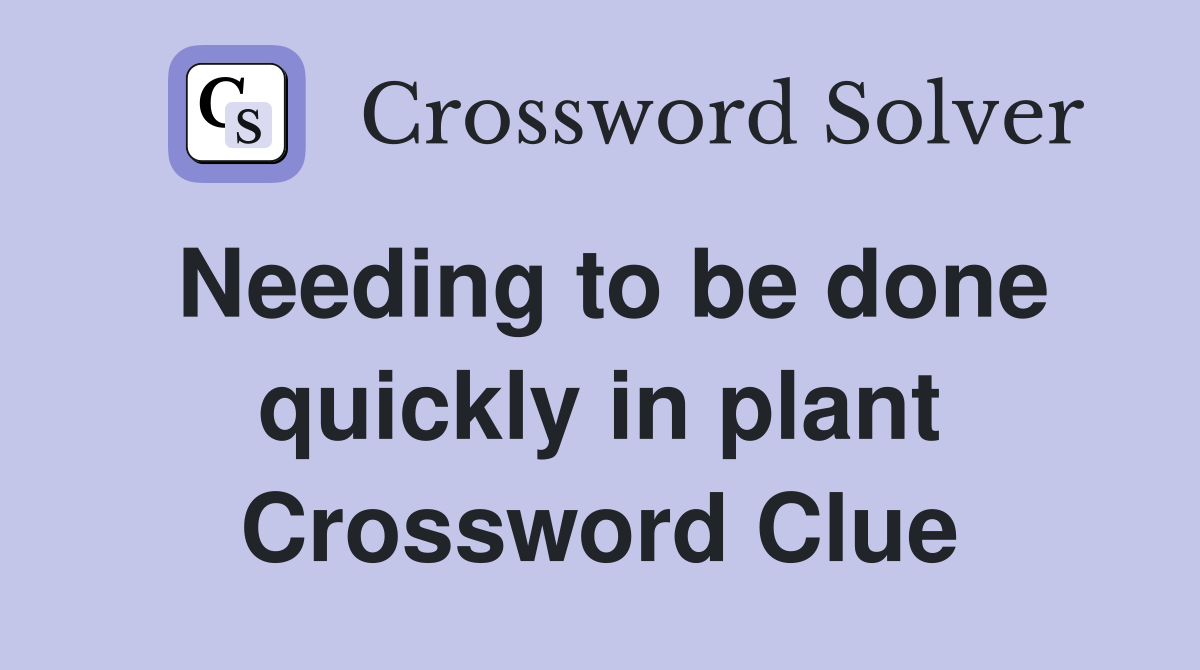 Needing to be done quickly in plant Crossword Clue