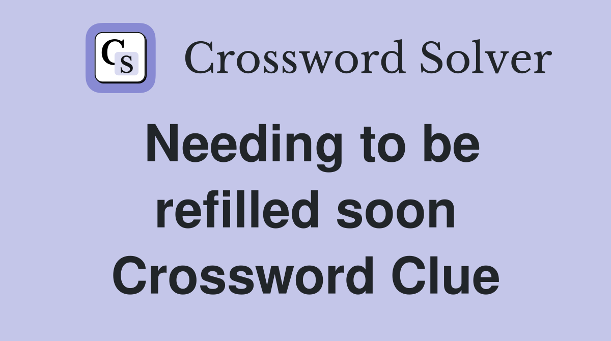 Needing to be refilled soon Crossword Clue