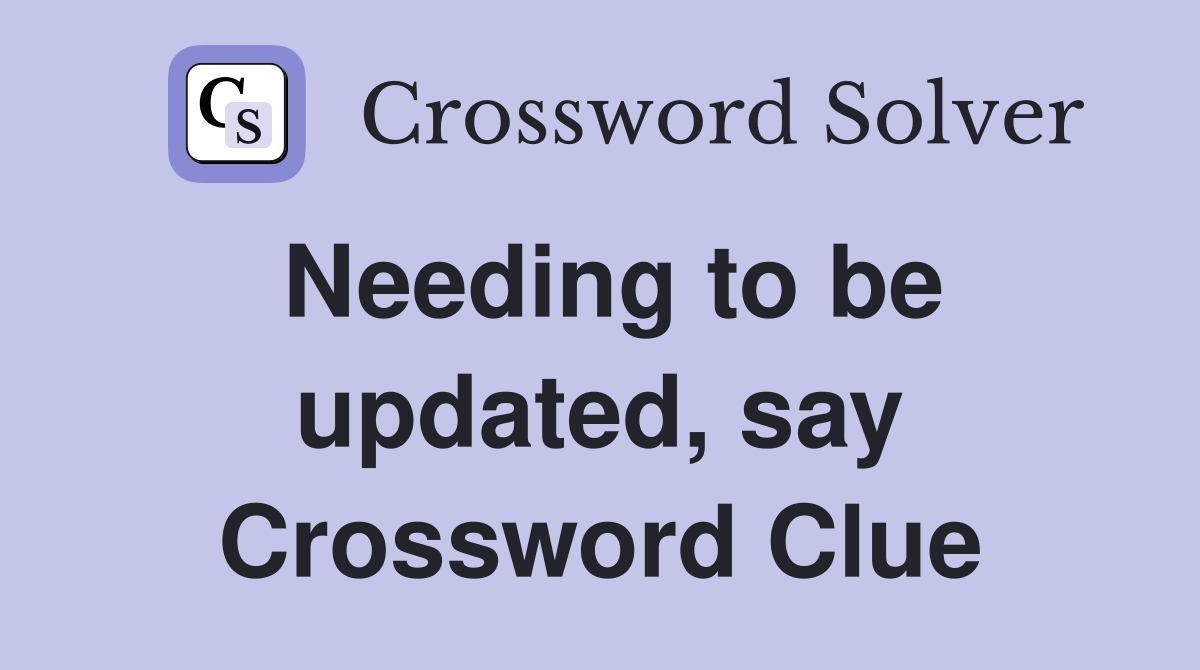 Needing to be updated, say Crossword Clue