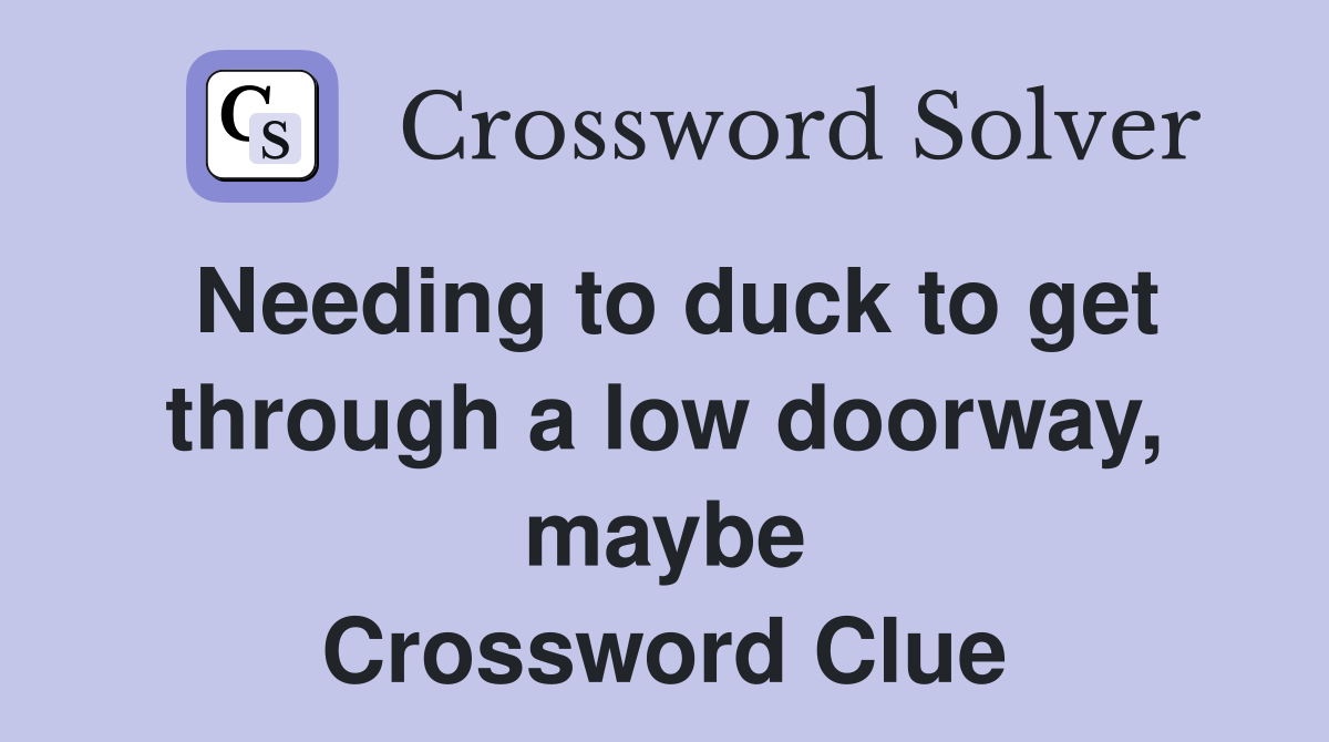 Needing to duck to get through a low doorway, maybe Crossword Clue