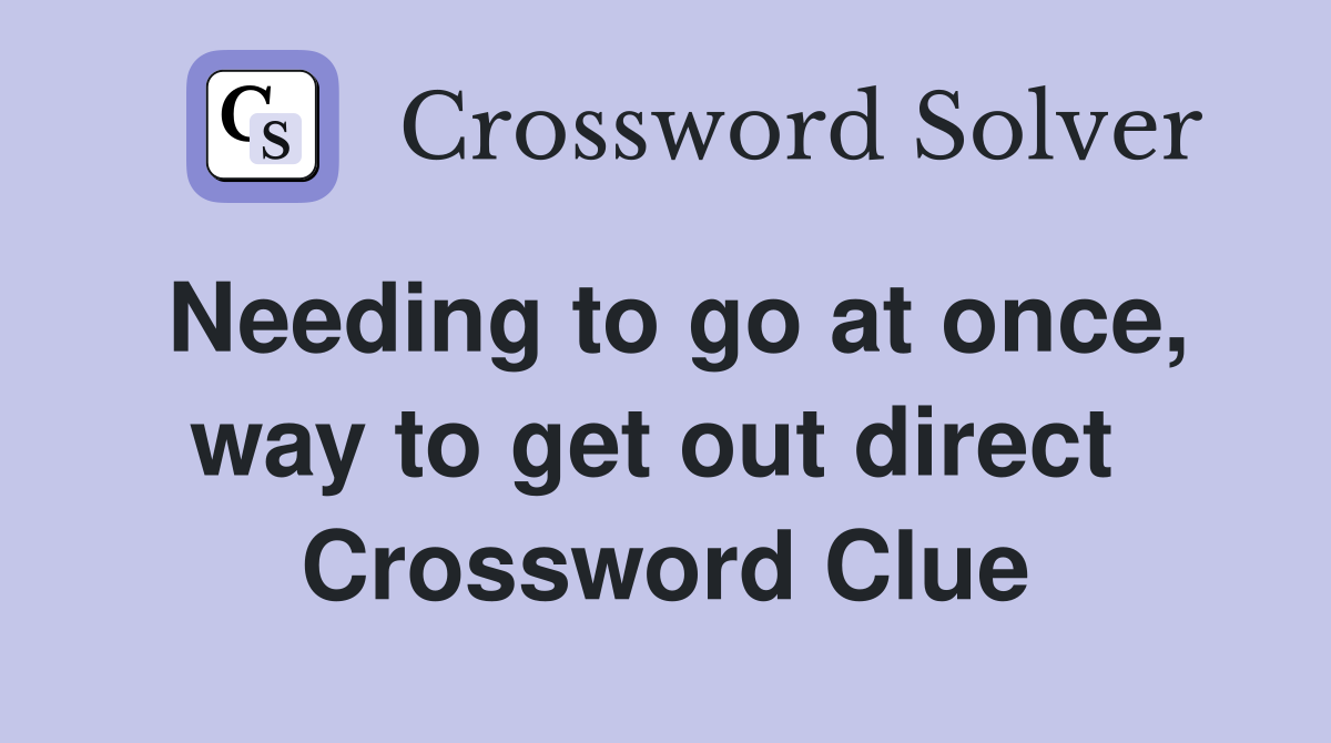Needing to go at once, way to get out direct  Crossword Clue