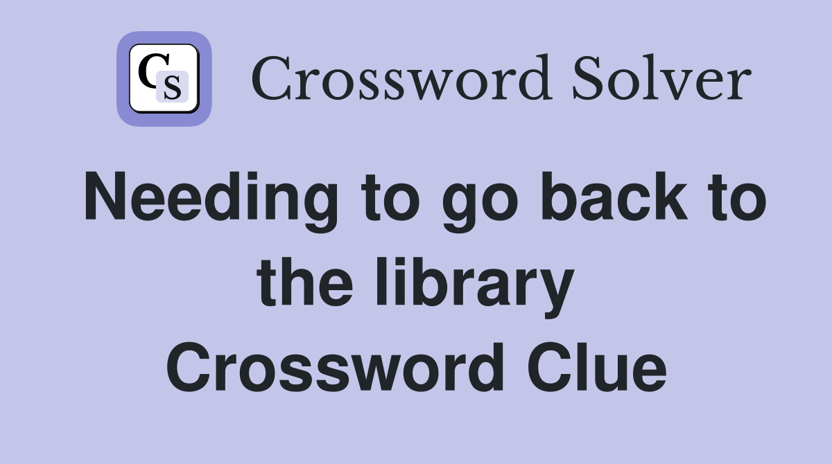Needing to go back to the library Crossword Clue