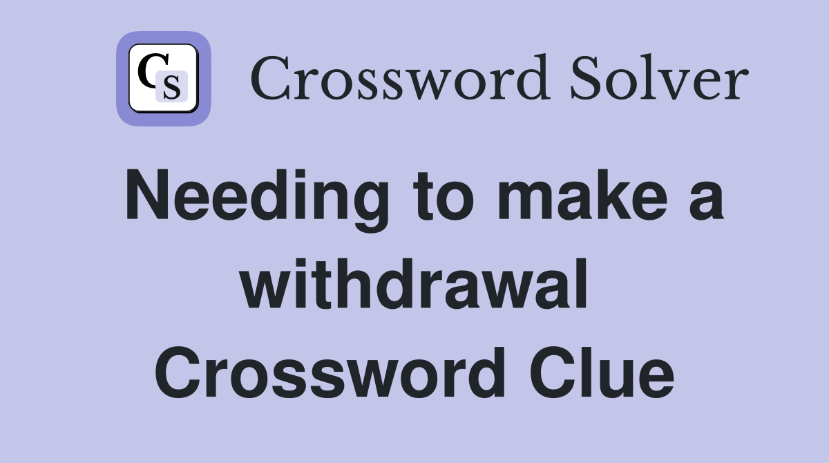 Needing to make a withdrawal Crossword Clue