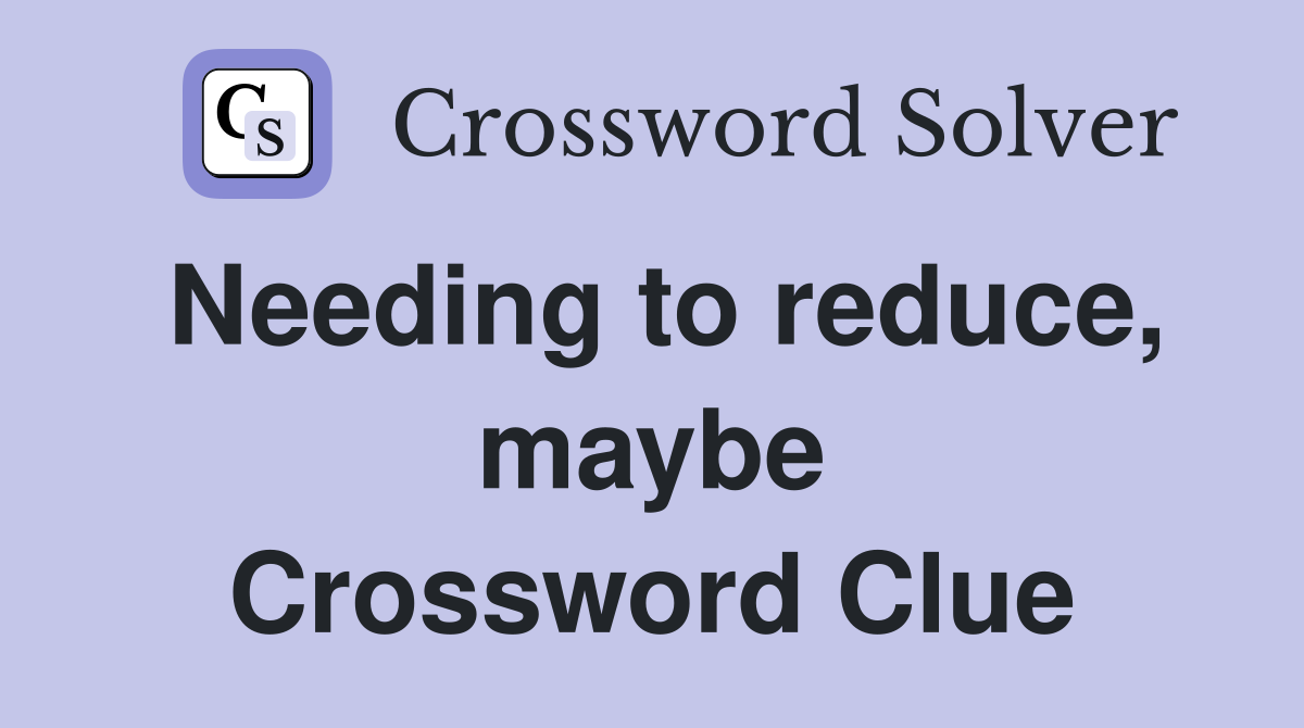 Needing to reduce, maybe Crossword Clue