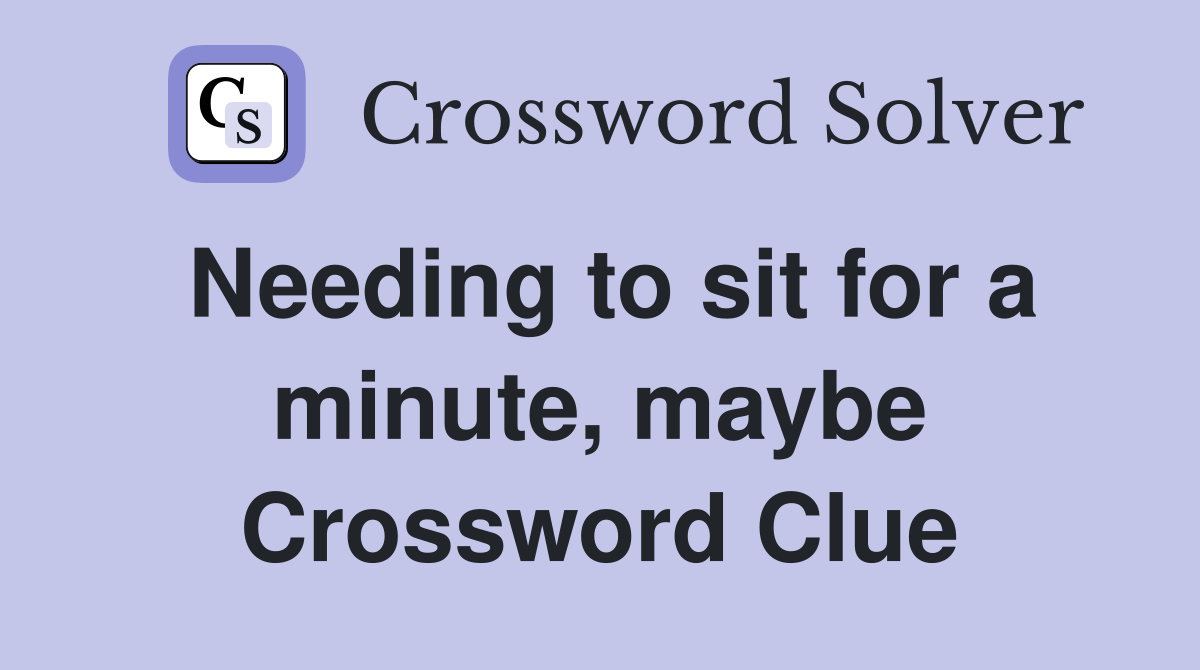 Needing to sit for a minute, maybe Crossword Clue