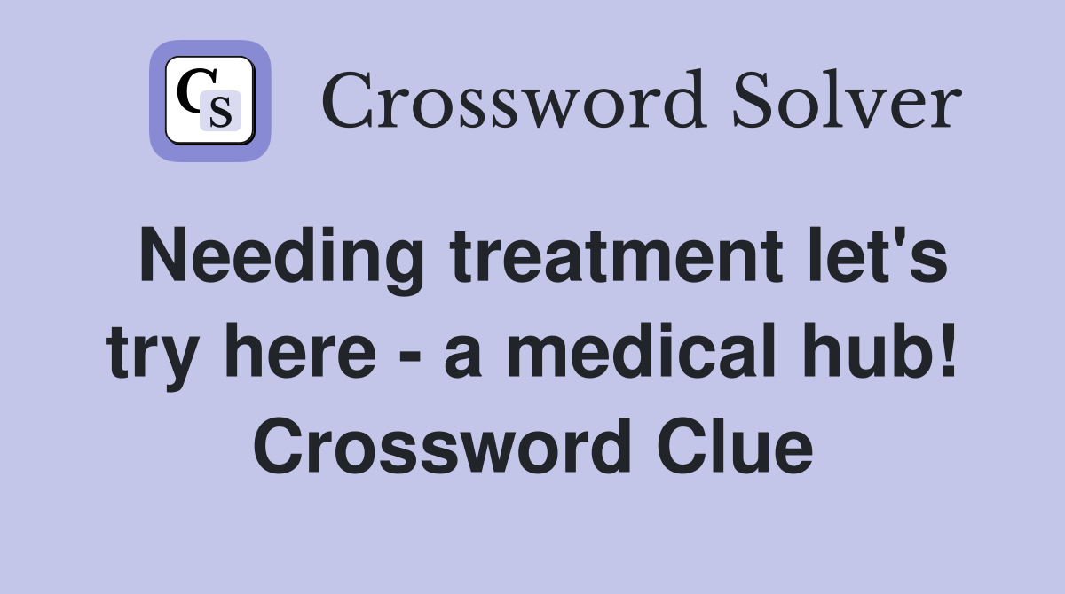 Needing treatment let's try here - a medical hub! Crossword Clue