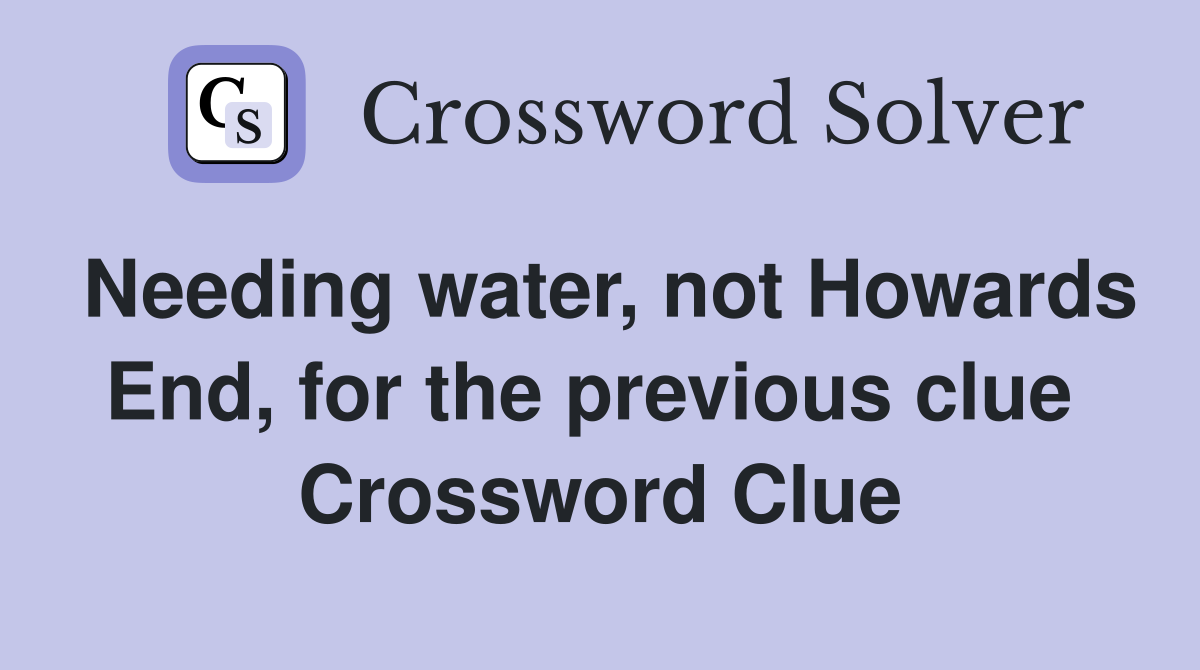 Needing water, not Howards End, for the previous clue  Crossword Clue