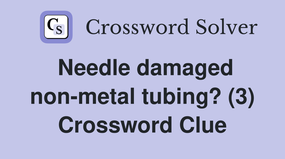Needle damaged non-metal tubing? (3) Crossword Clue