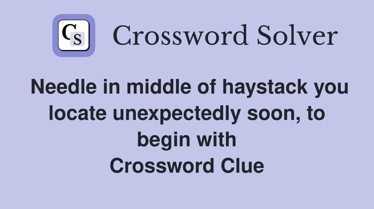 Needle in middle of haystack you locate unexpectedly soon, to begin with Crossword Clue