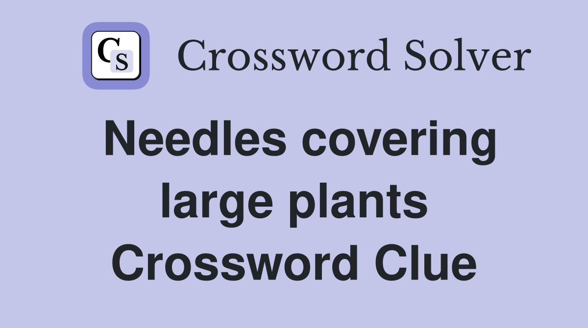 Needles covering large plants Crossword Clue