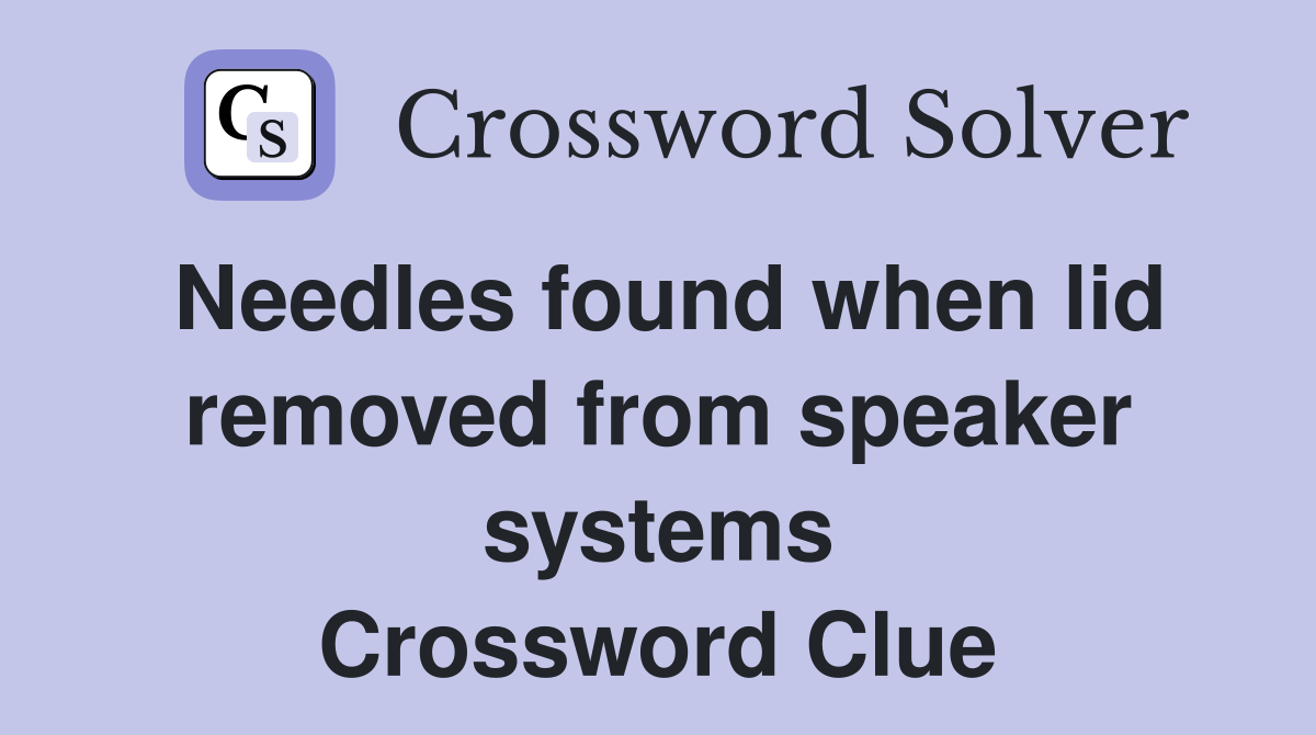 Needles found when lid removed from speaker systems Crossword Clue