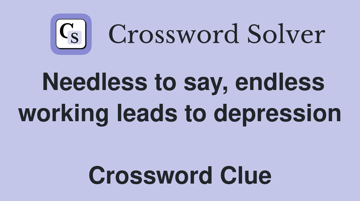 Needless to say, endless working leads to depression  Crossword Clue