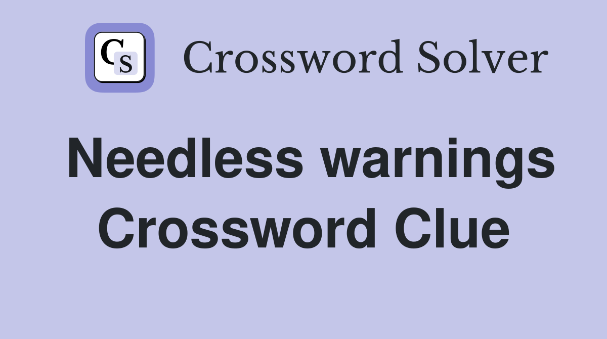 Needless warnings Crossword Clue