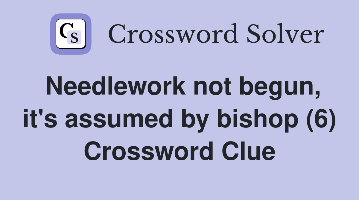 Needlework not begun, it's assumed by bishop (6) Crossword Clue