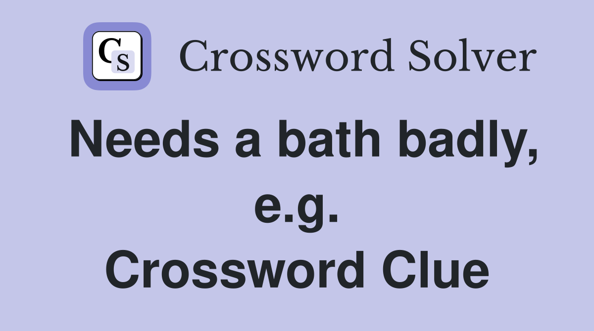 Needs a bath badly, e.g. Crossword Clue