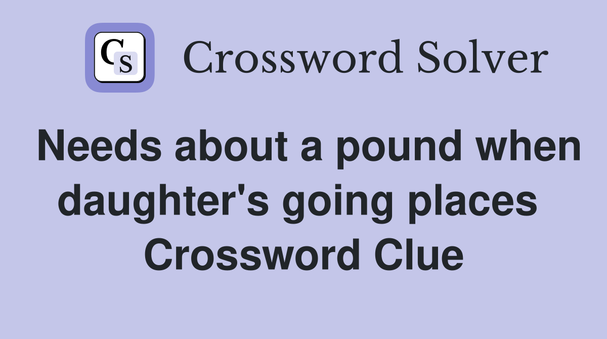 Needs about a pound when daughter's going places  Crossword Clue