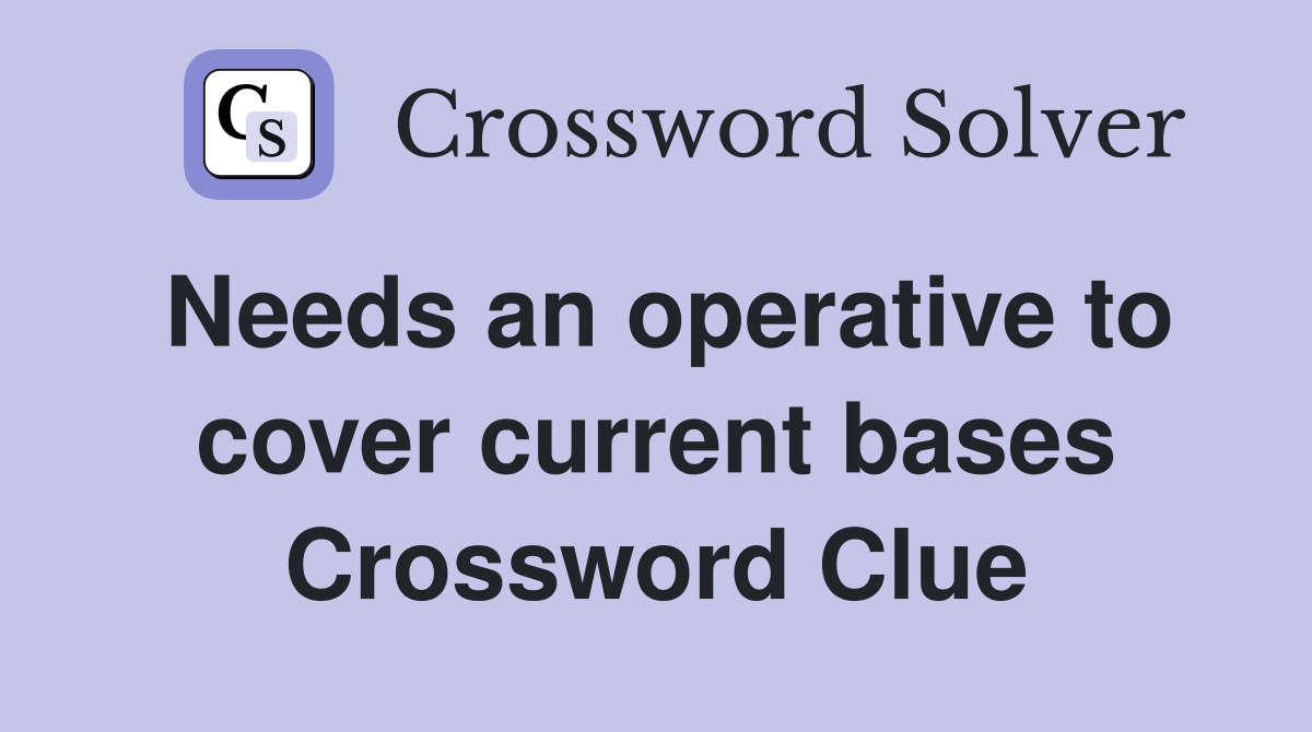 Needs an operative to cover current bases Crossword Clue