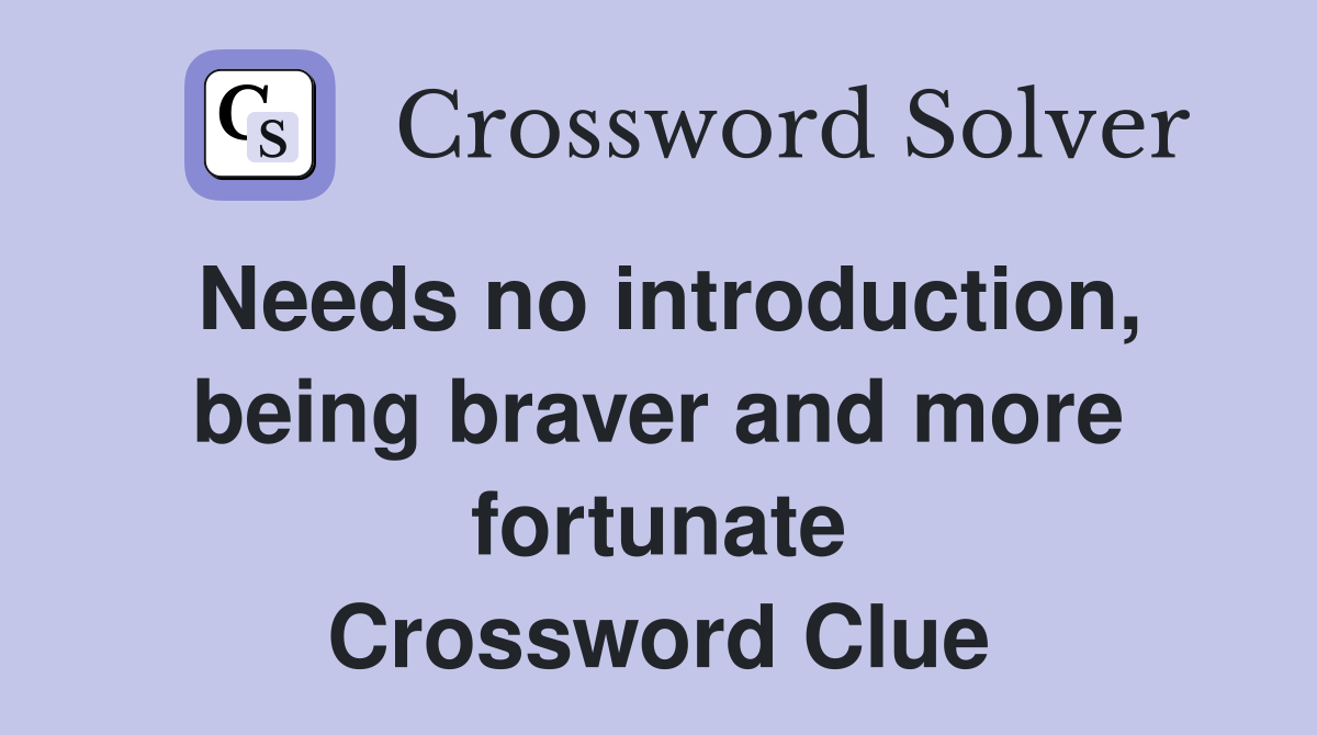 Needs no introduction, being braver and more fortunate Crossword Clue